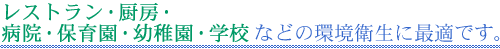 レストラン・厨房・病院・保育園・幼稚園・学校などの環境衛生に最適です.